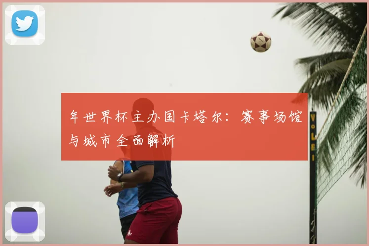 年世界杯主办国卡塔尔:赛事场馆与城市全面解析