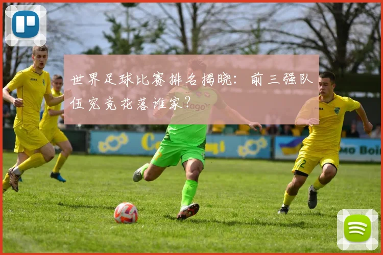 世界足球比赛排名揭晓:前三强队伍究竟花落谁家?