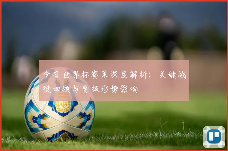 今日世界杯赛果深度解析：关键战役回顾与晋级形势影响