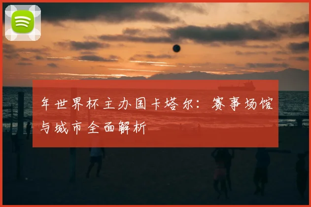 年世界杯主办国卡塔尔：赛事场馆与城市全面解析