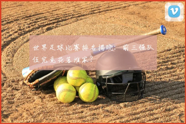 世界足球比赛排名揭晓：前三强队伍究竟花落谁家？