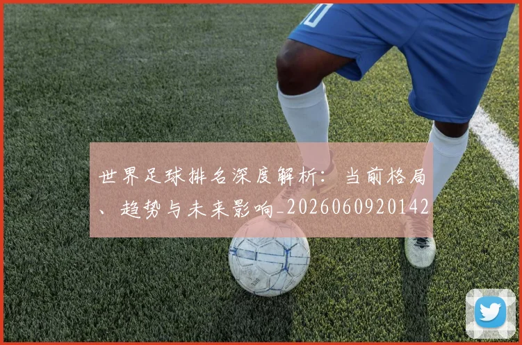 世界足球排名深度解析：当前格局、趋势与未来影响_20260609201429
