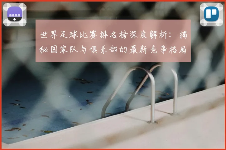 世界足球比赛排名榜深度解析：揭秘国家队与俱乐部的最新竞争格局