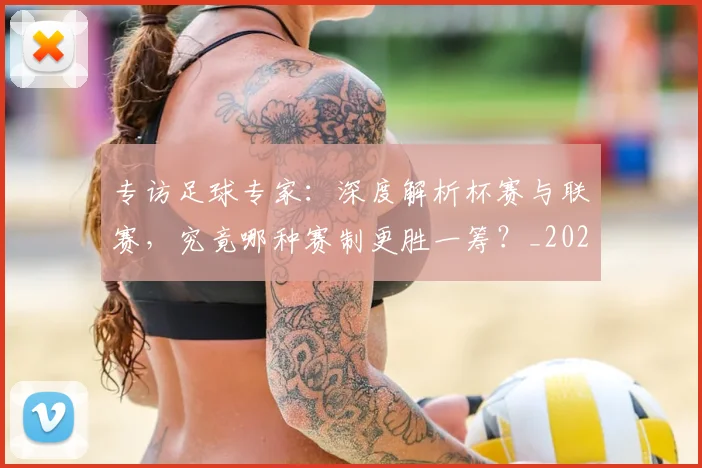 专访足球专家:深度解析杯赛与联赛,究竟哪种赛制更胜一筹?_20260609201232