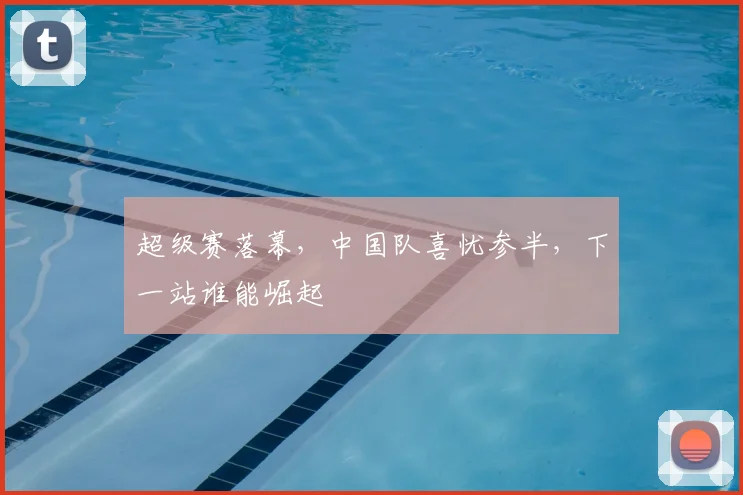 超级赛落幕，中国队喜忧参半，下一站谁能崛起
