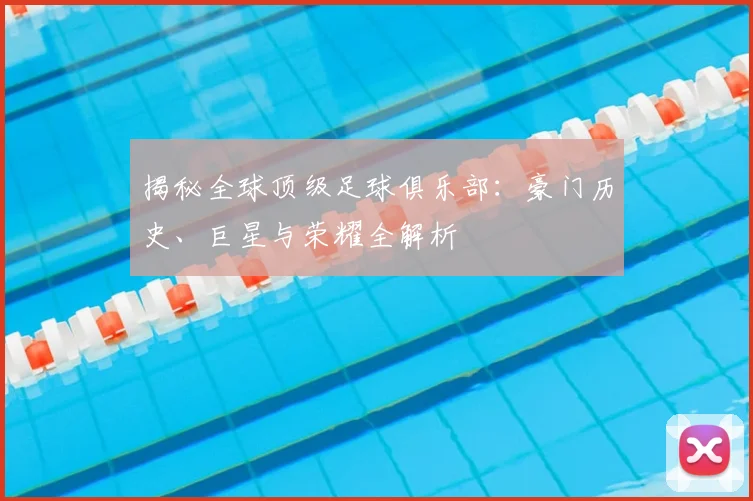 揭秘全球顶级足球俱乐部：豪门历史、巨星与荣耀全解析