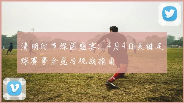 清明时节绿茵盛宴：4月4日关键足球赛事全览与观战指南