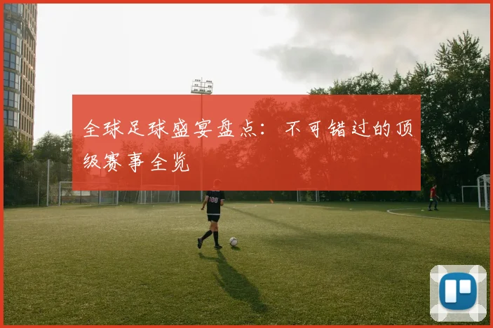 全球足球盛宴盘点：不可错过的顶级赛事全览