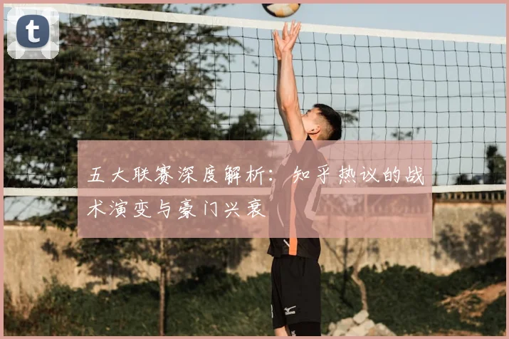 五大联赛深度解析：知乎热议的战术演变与豪门兴衰
