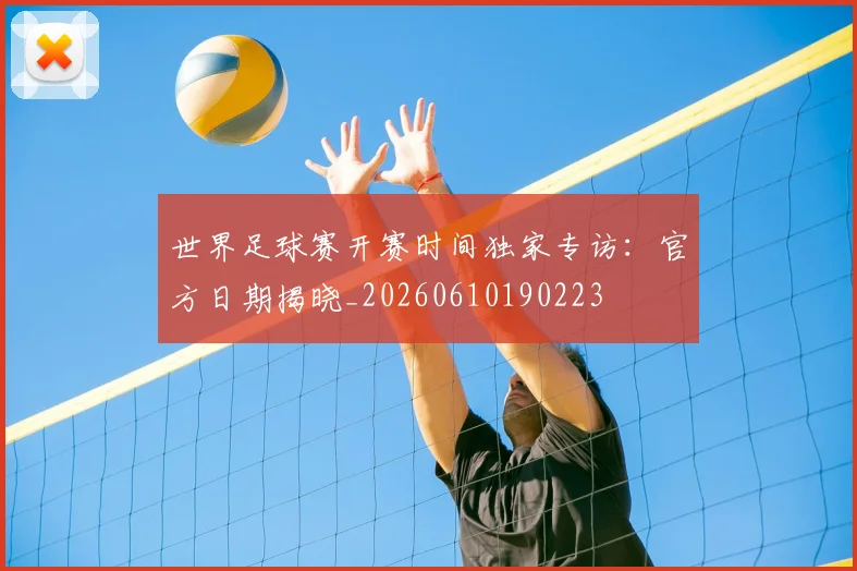 世界足球赛开赛时间独家专访：官方日期揭晓_20260610190223