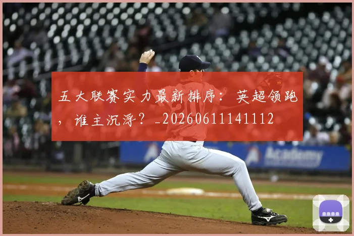 五大联赛实力最新排序：英超领跑，谁主沉浮？_20260611141112