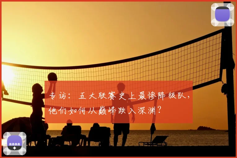 专访：五大联赛史上最惨降级队，他们如何从巅峰跌入深渊？