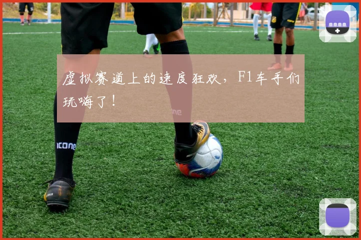 虚拟赛道上的速度狂欢，F1车手们玩嗨了！