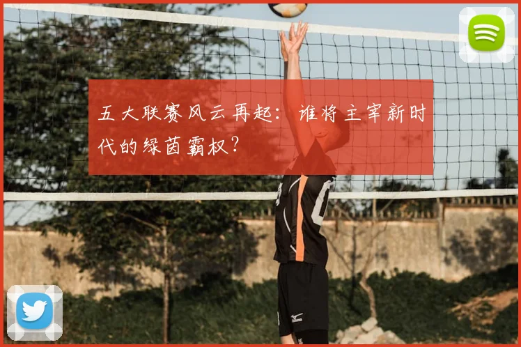五大联赛风云再起:谁将主宰新时代的绿茵霸权?