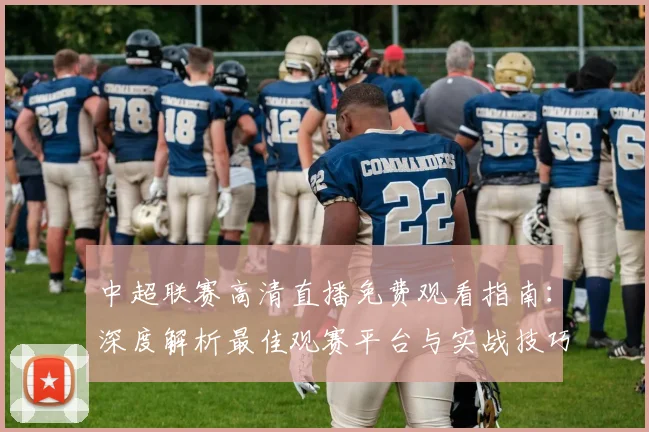 中超联赛高清直播免费观看指南：深度解析最佳观赛平台与实战技巧