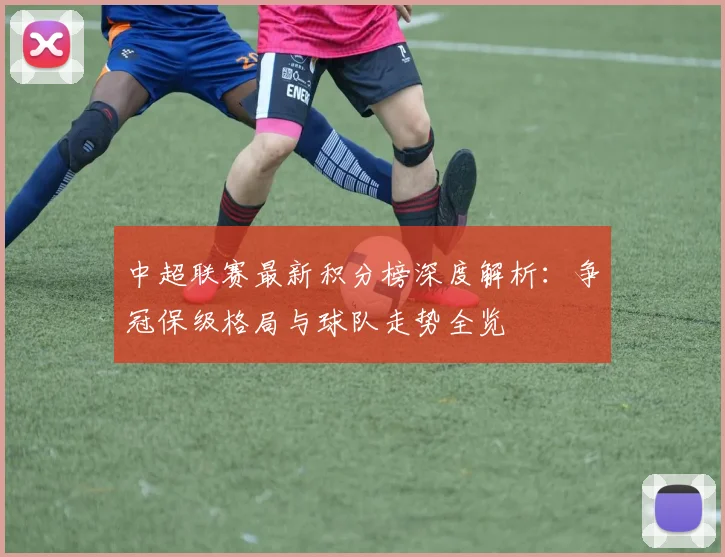 中超联赛最新积分榜深度解析：争冠保级格局与球队走势全览