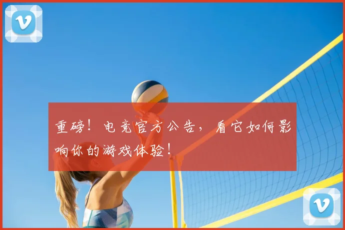 重磅!电竞官方公告,看它如何影响你的游戏体验!