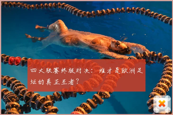 四大联赛终极对决：谁才是欧洲足坛的真正王者？
