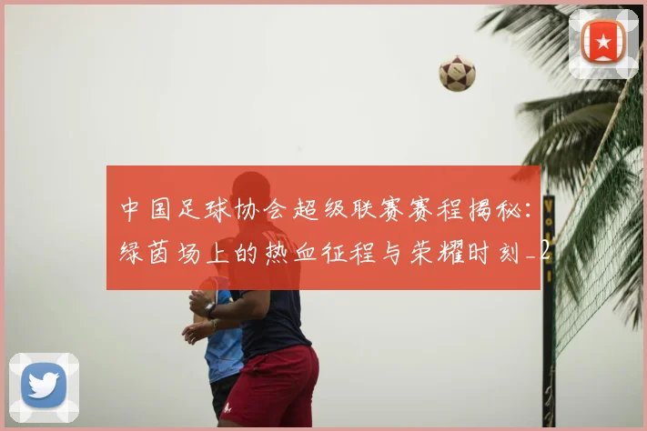 中国足球协会超级联赛赛程揭秘：绿茵场上的热血征程与荣耀时刻_20260610190309