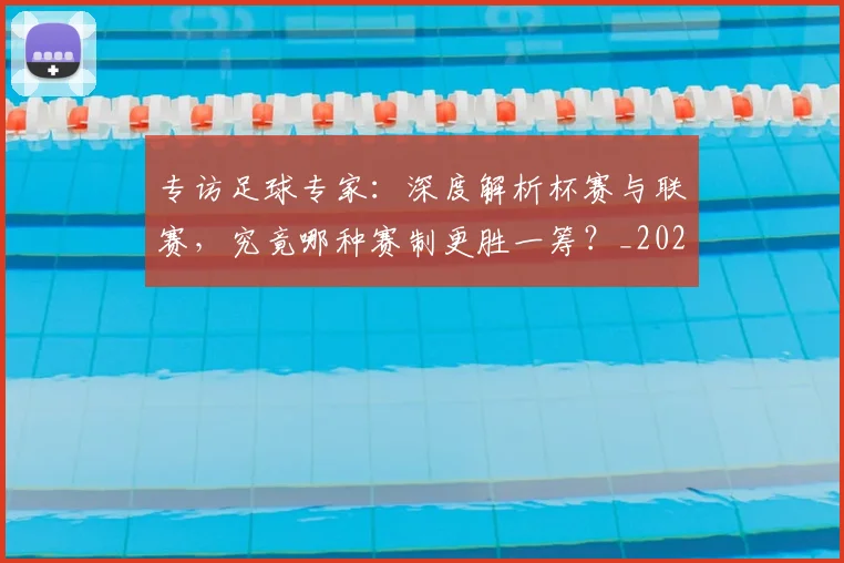 专访足球专家：深度解析杯赛与联赛，究竟哪种赛制更胜一筹？_20260609201232