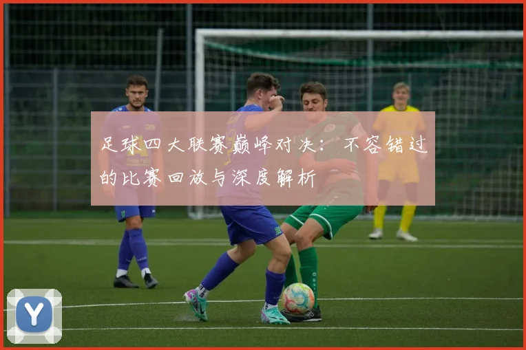 足球四大联赛巅峰对决:不容错过的比赛回放与深度解析