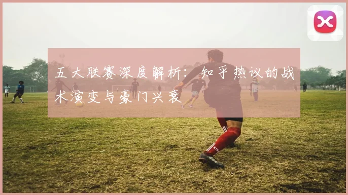 五大联赛深度解析：知乎热议的战术演变与豪门兴衰