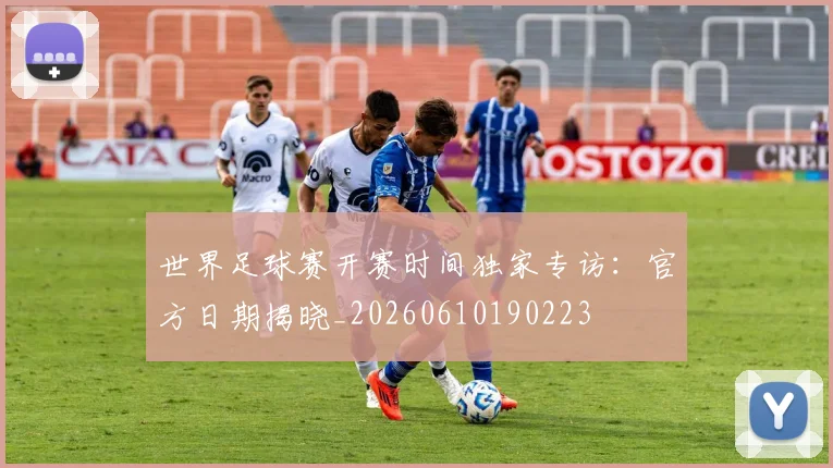 世界足球赛开赛时间独家专访：官方日期揭晓_20260610190223