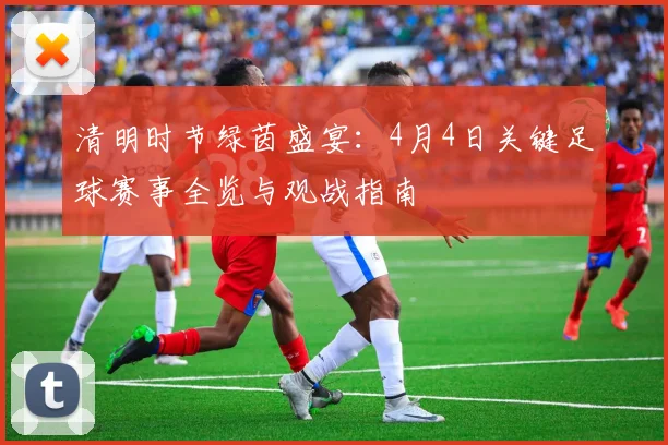 清明时节绿茵盛宴：4月4日关键足球赛事全览与观战指南