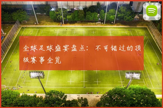 全球足球盛宴盘点：不可错过的顶级赛事全览