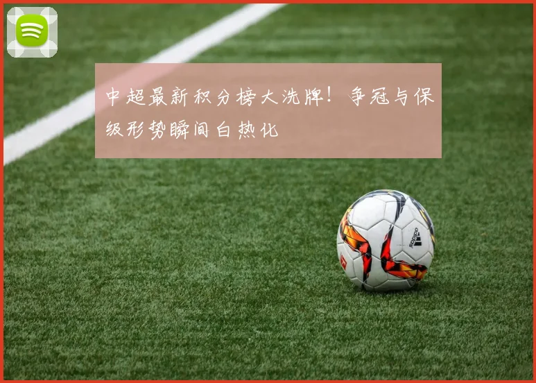 中超最新积分榜大洗牌!争冠与保级形势瞬间白热化