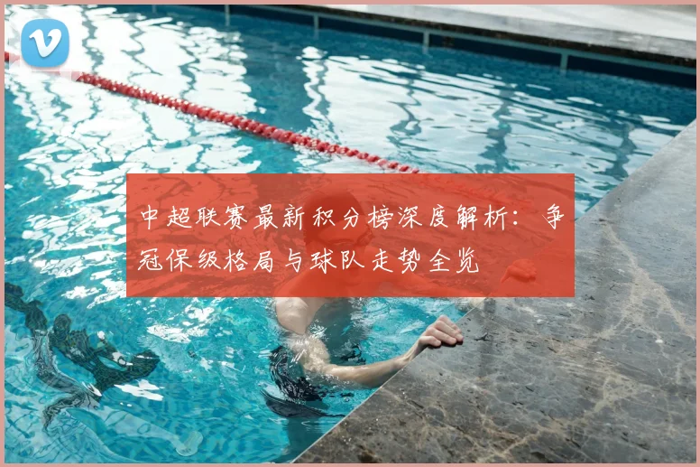 中超联赛最新积分榜深度解析：争冠保级格局与球队走势全览
